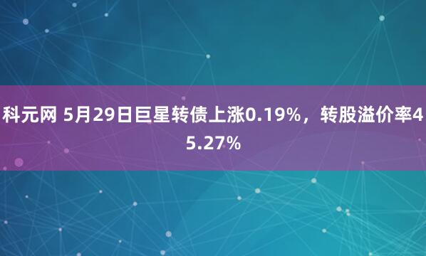 科元网 5月29日巨星转债上涨0.19%，转股溢价率45.27%
