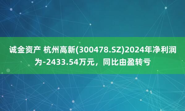 诚金资产 杭州高新(300478.SZ)2024年净利润为-2433.54万元，同比由盈转亏