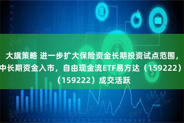 大旗策略 进一步扩大保险资金长期投资试点范围，大力推动中长期资金入市，自由现金流ETF易方达（159222）成交活跃