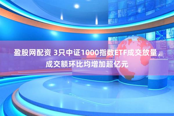 盈股网配资 3只中证1000指数ETF成交放量，成交额环比均增加超亿元