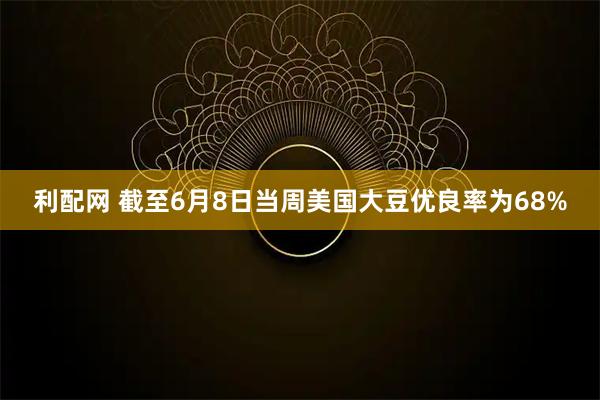 利配网 截至6月8日当周美国大豆优良率为68%