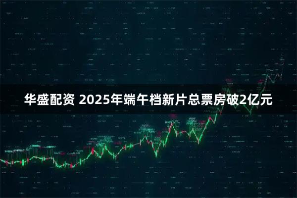 华盛配资 2025年端午档新片总票房破2亿元