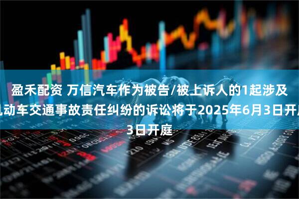 盈禾配资 万信汽车作为被告/被上诉人的1起涉及机动车交通事故责任纠纷的诉讼将于2025年6月3日开庭