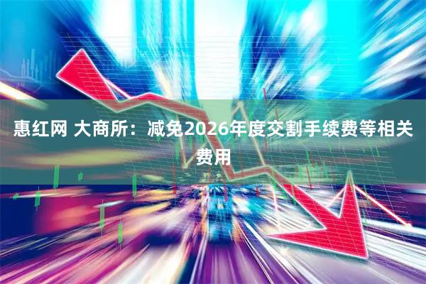 惠红网 大商所：减免2026年度交割手续费等相关费用