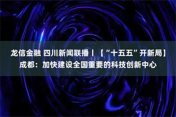 龙信金融 四川新闻联播丨【“十五五”开新局】成都：加快建设全国重要的科技创新中心