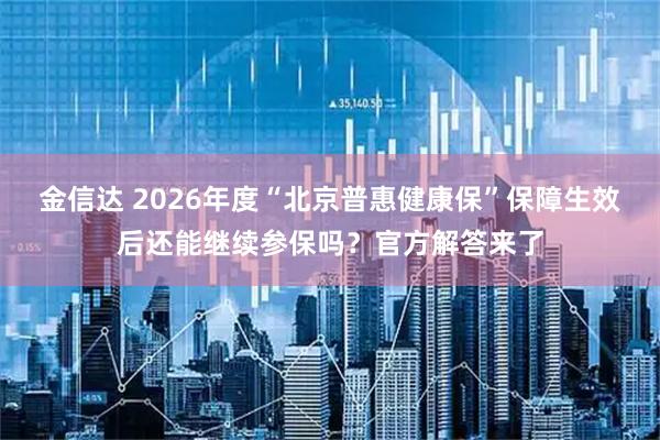 金信达 2026年度“北京普惠健康保”保障生效后还能继续参保吗？官方解答来了