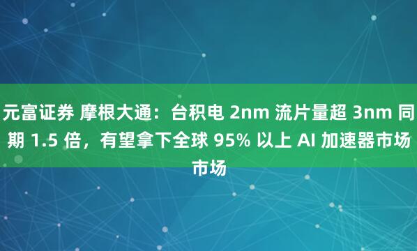 元富证券 摩根大通：台积电 2nm 流片量超 3nm 同期 1.5 倍，有望拿下全球 95% 以上 AI 加速器市场