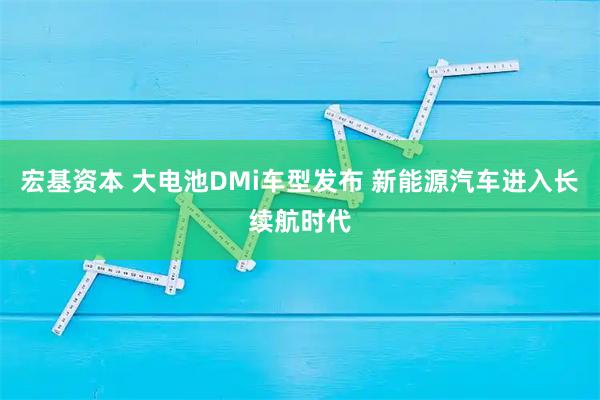 宏基资本 大电池DMi车型发布 新能源汽车进入长续航时代