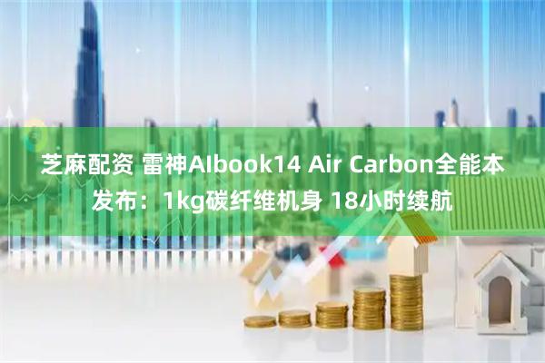 芝麻配资 雷神AIbook14 Air Carbon全能本发布：1kg碳纤维机身 18小时续航