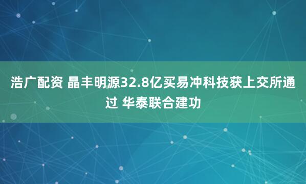 浩广配资 晶丰明源32.8亿买易冲科技获上交所通过 华泰联合建功