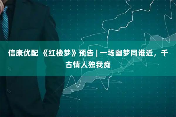 信康优配 《红楼梦》预告 | 一场幽梦同谁近，千古情人独我痴