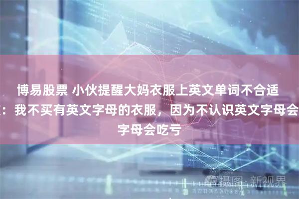 博易股票 小伙提醒大妈衣服上英文单词不合适 网友：我不买有英文字母的衣服，因为不认识英文字母会吃亏