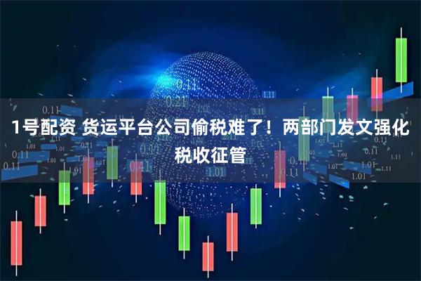 1号配资 货运平台公司偷税难了！两部门发文强化税收征管