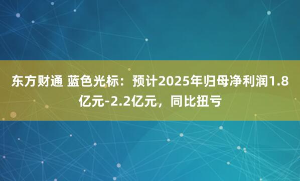 东方财通 蓝色光标：预计2025年归母净利润1.8亿元-2.2亿元，同比扭亏