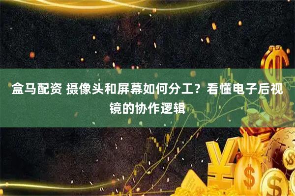 盒马配资 摄像头和屏幕如何分工？看懂电子后视镜的协作逻辑