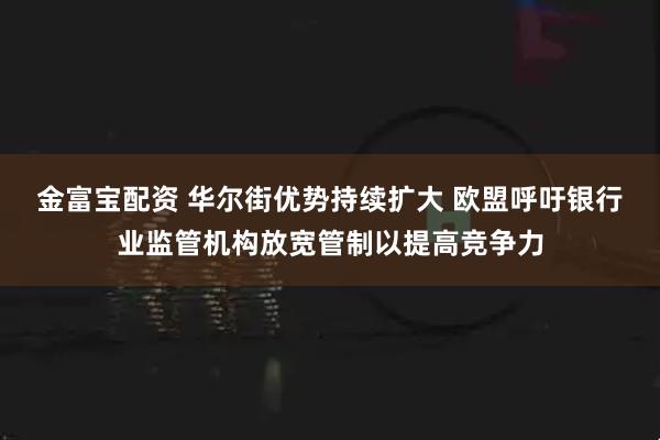 金富宝配资 华尔街优势持续扩大 欧盟呼吁银行业监管机构放宽管制以提高竞争力
