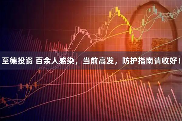 至德投资 百余人感染，当前高发，防护指南请收好！