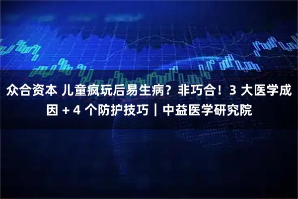 众合资本 儿童疯玩后易生病？非巧合！3 大医学成因 + 4 个防护技巧｜中益医学研究院