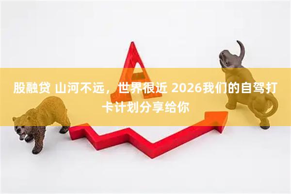 股融贷 山河不远，世界很近 2026我们的自驾打卡计划分享给你