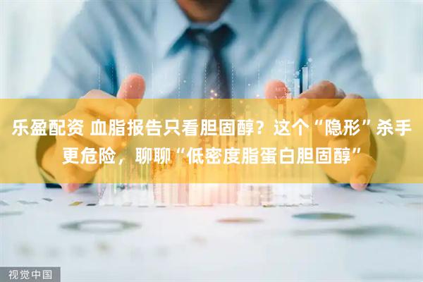 乐盈配资 血脂报告只看胆固醇？这个“隐形”杀手更危险，聊聊“低密度脂蛋白胆固醇”