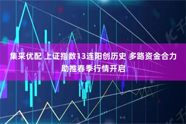 集采优配 上证指数13连阳创历史 多路资金合力助推春季行情开启