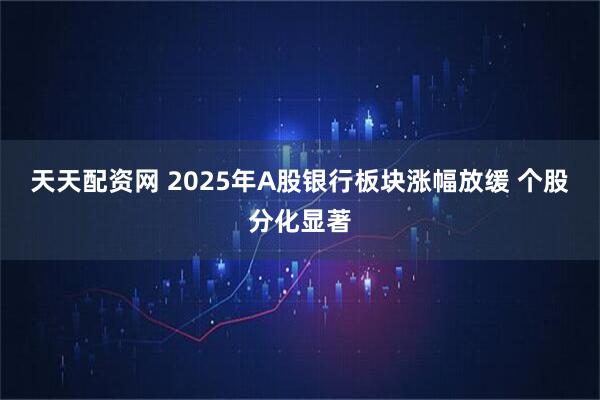 天天配资网 2025年A股银行板块涨幅放缓 个股分化显著