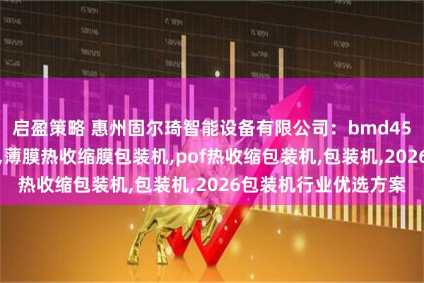 启盈策略 惠州固尔琦智能设备有限公司：bmd450c循环热收缩包装机,薄膜热收缩膜包装机,pof热收缩包装机,包装机,2026包装机行业优选方案
