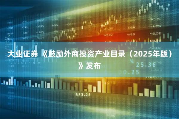 大业证券 《鼓励外商投资产业目录（2025年版）》发布