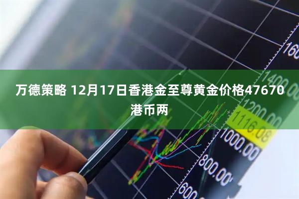 万德策略 12月17日香港金至尊黄金价格47670港币两