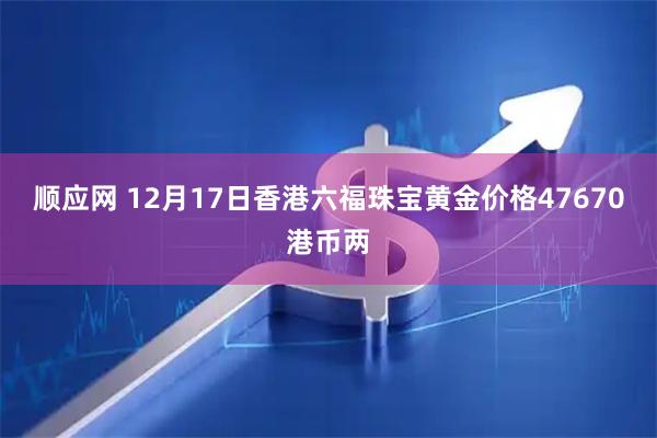 顺应网 12月17日香港六福珠宝黄金价格47670港币两