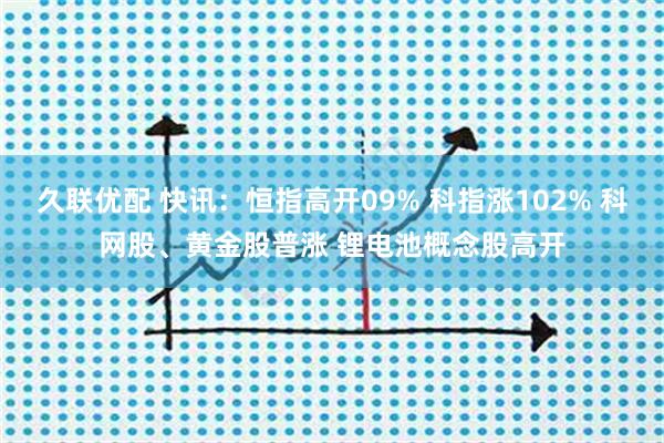 久联优配 快讯：恒指高开09% 科指涨102% 科网股、黄金股普涨 锂电池概念股高开