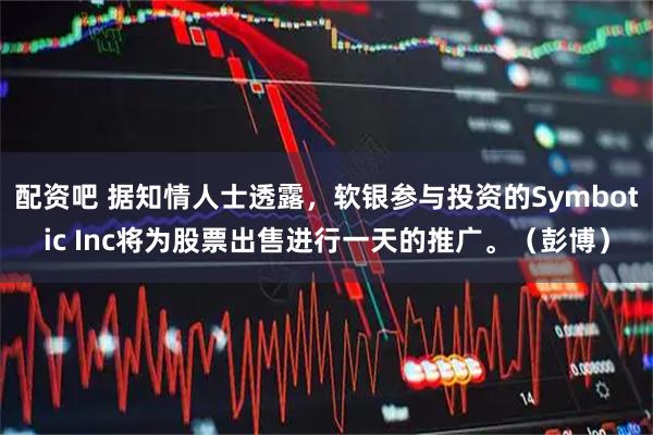 配资吧 据知情人士透露，软银参与投资的Symbotic Inc将为股票出售进行一天的推广。（彭博）