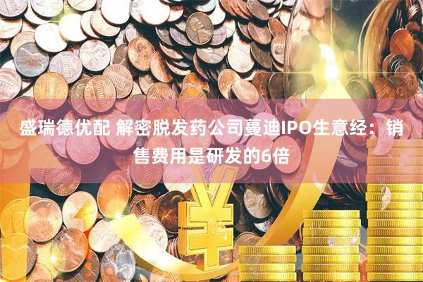盛瑞德优配 解密脱发药公司蔓迪IPO生意经：销售费用是研发的6倍
