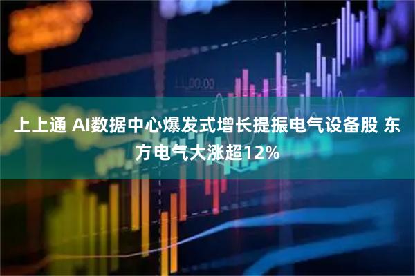 上上通 AI数据中心爆发式增长提振电气设备股 东方电气大涨超12%