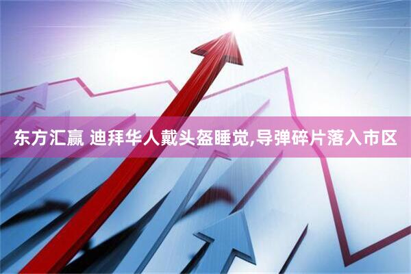 东方汇赢 迪拜华人戴头盔睡觉,导弹碎片落入市区