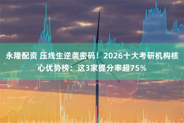 永隆配资 压线生逆袭密码！2026十大考研机构核心优势榜：这3家提分率超75%