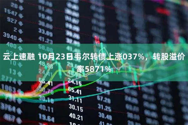 云上速融 10月23日韦尔转债上涨037%，转股溢价率5871%