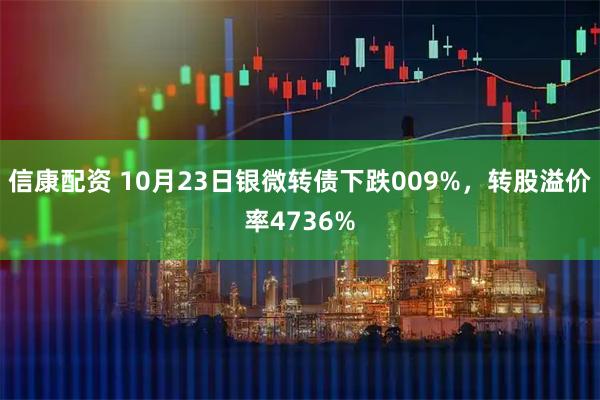 信康配资 10月23日银微转债下跌009%，转股溢价率4736%