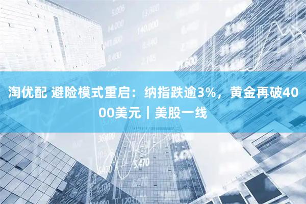 淘优配 避险模式重启：纳指跌逾3%，黄金再破4000美元｜美股一线