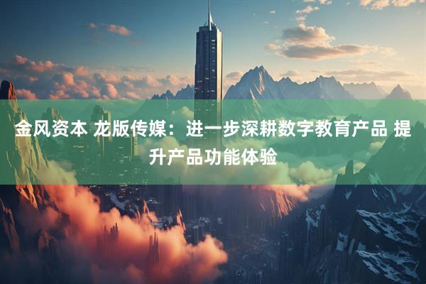 金风资本 龙版传媒：进一步深耕数字教育产品 提升产品功能体验