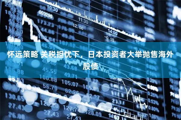 怀远策略 关税担忧下，日本投资者大举抛售海外股债