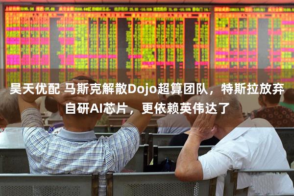 昊天优配 马斯克解散Dojo超算团队，特斯拉放弃自研AI芯片，更依赖英伟达了
